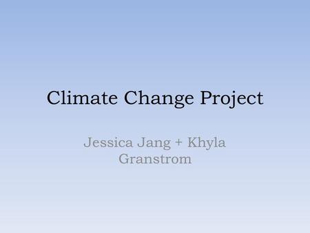 Climate Change Project Jessica Jang + Khyla Granstrom.