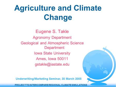 PROJECT TO INTERCOMPARE REGIONAL CLIMATE SIMULATIONS Agriculture and Climate Change Eugene S. Takle Agronomy Department Geological and Atmospheric Science.