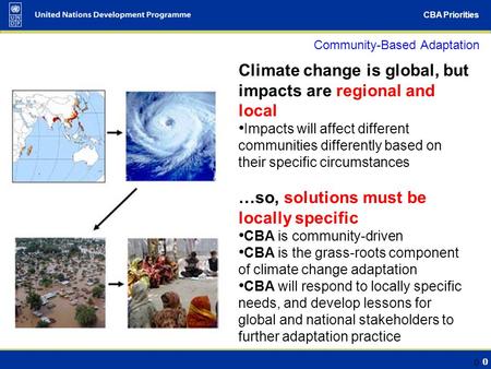 0 CBA Priorities 0 Community-Based Adaptation Climate change is global, but impacts are regional and local Impacts will affect different communities differently.