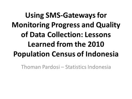 Using SMS-Gateways for Monitoring Progress and Quality of Data Collection: Lessons Learned from the 2010 Population Census of Indonesia Thoman Pardosi.