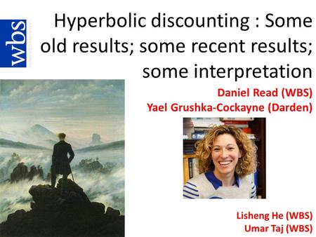 Hyperbolic discounting : Some old results; some recent results; some interpretation Daniel Read (WBS) Yael Grushka-Cockayne (Darden) Lisheng He (WBS) Umar.