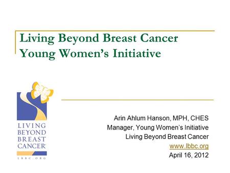 Living Beyond Breast Cancer Young Women’s Initiative Arin Ahlum Hanson, MPH, CHES Manager, Young Women’s Initiative Living Beyond Breast Cancer www.lbbc.org.