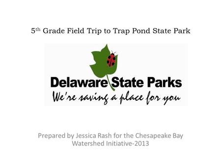 5 th Grade Field Trip to Trap Pond State Park Prepared by Jessica Rash for the Chesapeake Bay Watershed Initiative-2013.