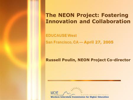 The NEON Project: Fostering Innovation and Collaboration EDUCAUSE West San Francisco, CA — April 27, 2005 Russell Poulin, NEON Project Co-director.