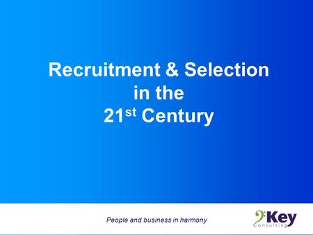 Recruitment & Selection in the 21 st Century People and business in harmony.
