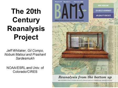 The 20th Century Reanalysis Project Jeff Whitaker, Gil Compo, Nobuki Matsui and Prashant Sardesmukh NOAA/ESRL and Univ. of Colorado/CIRES.