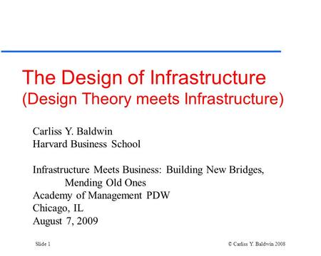 Slide 1 © Carliss Y. Baldwin 2008 The Design of Infrastructure (Design Theory meets Infrastructure) Carliss Y. Baldwin Harvard Business School Infrastructure.