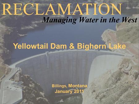 Yellowtail Dam & Bighorn Lake Billings, Montana January 2011 RECLAMATION Managing Water in the West.