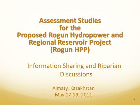 Information Sharing and Riparian Discussions Almaty, Kazakhstan May 17-19, 2011 Assessment Studies for the Proposed Rogun Hydropower and Regional Reservoir.
