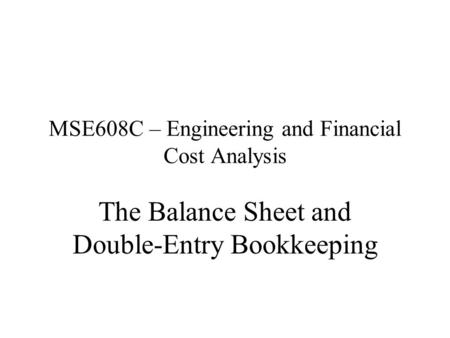 MSE608C – Engineering and Financial Cost Analysis The Balance Sheet and Double-Entry Bookkeeping.