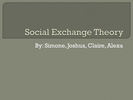 By: Simone, Joshua, Claire, Alexa.  The social exchange theory is a psychological theory that attempts to explain the social factors that influence how.