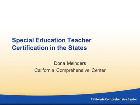 Special Education Teacher Certification in the States Dona Meinders California Comprehensive Center.