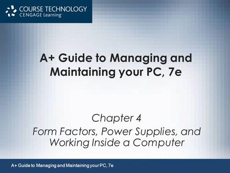A+ Guide to Managing and Maintaining your PC, 7e Chapter 4 Form Factors, Power Supplies, and Working Inside a Computer A+ Guide to Managing and Maintaining.