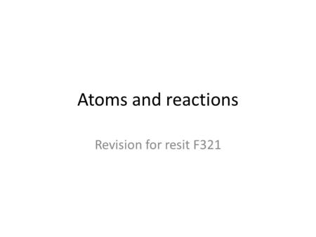 Atoms and reactions Revision for resit F321.