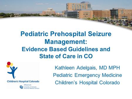Pediatric Prehospital Seizure Management: Evidence Based Guidelines and State of Care in CO Kathleen Adelgais, MD MPH Pediatric Emergency Medicine Children’s.