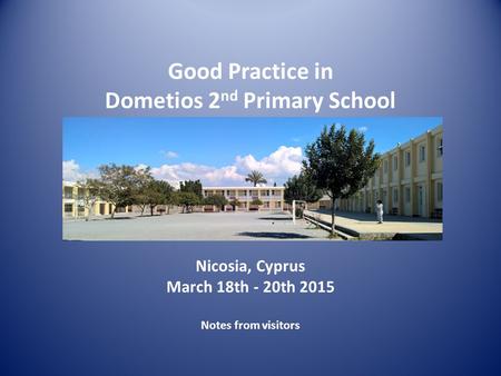 Nicosia, Cyprus March 18th - 20th 2015 Notes from visitors Good Practice in Dometios 2 nd Primary School.