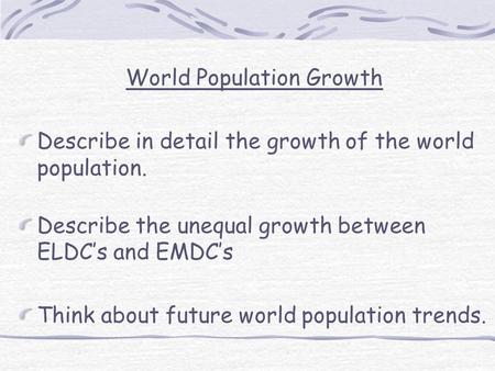 World Population Growth Describe in detail the growth of the world population. Describe the unequal growth between ELDC’s and EMDC’s Think about future.