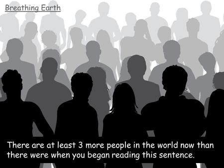 Breathing Earth There are at least 3 more people in the world now than there were when you began reading this sentence.