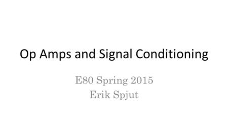 Op Amps and Signal Conditioning E80 Spring 2015 Erik Spjut.