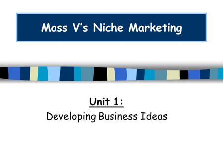 Mass V’s Niche Marketing Unit 1: Developing Business Ideas.