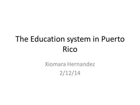 The Education system in Puerto Rico Xiomara Hernandez 2/12/14.