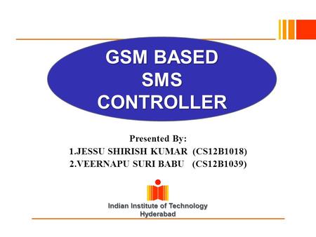 Indian Institute of Technology Hyderabad Presented By: 1.JESSU SHIRISH KUMAR (CS12B1018) 2.VEERNAPU SURI BABU (CS12B1039) GSM BASED SMS CONTROLLER.