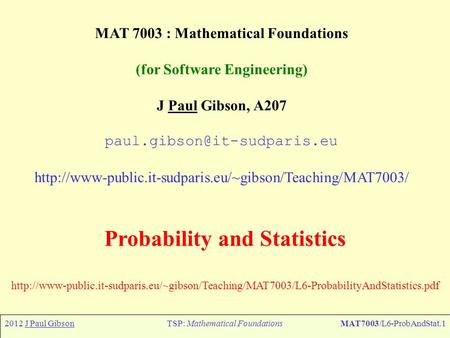 2012 J Paul GibsonTSP: Mathematical FoundationsMAT7003/L6-ProbAndStat.1 MAT 7003 : Mathematical Foundations (for Software Engineering) J Paul Gibson, A207.
