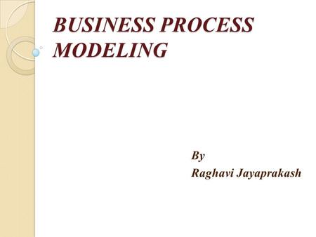 BUSINESS PROCESS MODELING By Raghavi Jayaprakash.