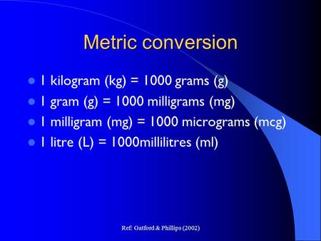 Ref: Gatford & Phillips (2002) Metric conversion 1 kilogram (kg) = 1000 grams (g) 1 gram (g) = 1000 milligrams (mg) 1 milligram (mg) = 1000 micrograms.