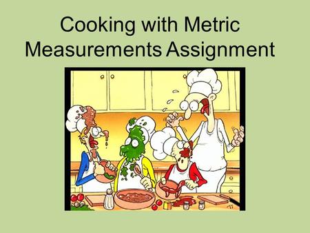 Cooking with Metric Measurements Assignment. What you have to do: 1.Find a recipe that you would like to try making (Pick something you have not done.