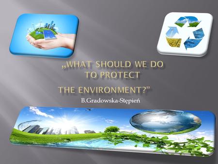 B.Gradowska-Stępień. 1. Fill in the spaces with the missing words 2. What else should/ shouldn’t we do to protect the environment?