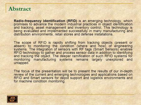 Abstract Radio-frequency identification (RFID) is an emerging technology, which promises to advance the modern industrial practices in object identification.