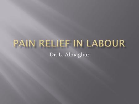 Dr. L. Almaghur.  To list the different types of pain relief used in labour.  To understand the advantages, disadvantages and contraindications to.