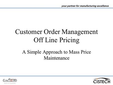 Your partner for manufacturing excellence Customer Order Management Off Line Pricing A Simple Approach to Mass Price Maintenance.
