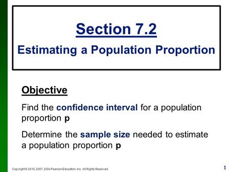 1 Copyright © 2010, 2007, 2004 Pearson Education, Inc. All Rights Reserved. Section 7.2 Estimating a Population Proportion Objective Find the confidence.