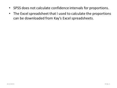 8/2/2015Slide 1 SPSS does not calculate confidence intervals for proportions. The Excel spreadsheet that I used to calculate the proportions can be downloaded.