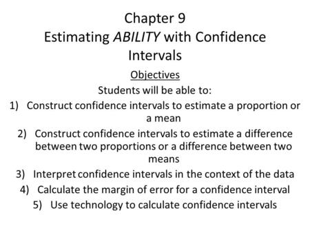Chapter 9 Estimating ABILITY with Confidence Intervals Objectives Students will be able to: 1)Construct confidence intervals to estimate a proportion or.