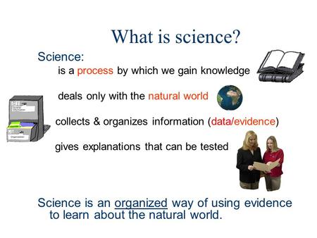 What is science? Science: is a process by which we gain knowledge deals only with the natural world collects & organizes information (data/evidence) gives.
