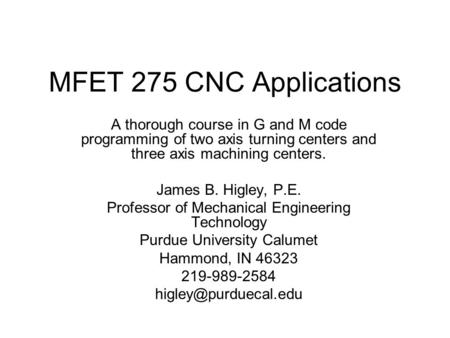 MFET 275 CNC Applications A thorough course in G and M code programming of two axis turning centers and three axis machining centers. James B. Higley,