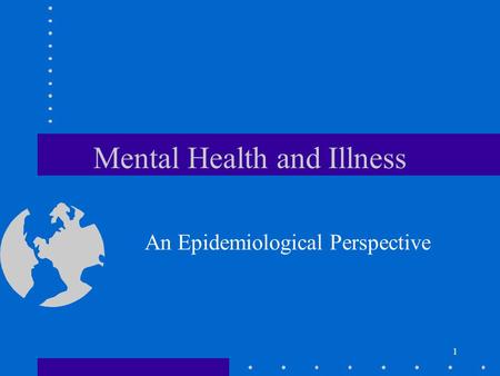 1 Mental Health and Illness An Epidemiological Perspective.