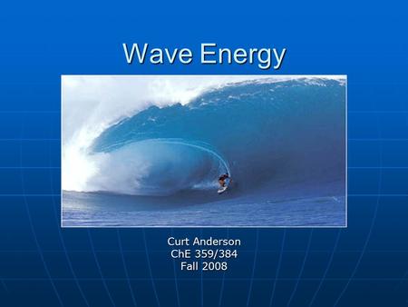 Wave Energy Curt Anderson ChE 359/384 Fall 2008. Oceans of Energy Oceans cover 70% of earth’s surface + 30% of population lives within 60 miles of coast.