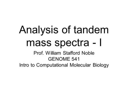 Analysis of tandem mass spectra - I Prof. William Stafford Noble GENOME 541 Intro to Computational Molecular Biology.