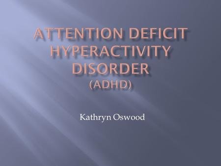 Kathryn Oswood.  ADHD is a condition characterized by severe problems of inattention, hyperactivity, and/or impulsivity; often found in people with learning.