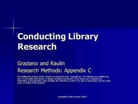 Copyright © Allyn & Bacon (2007) Conducting Library Research Graziano and Raulin Research Methods: Appendix C This multimedia product and its contents.