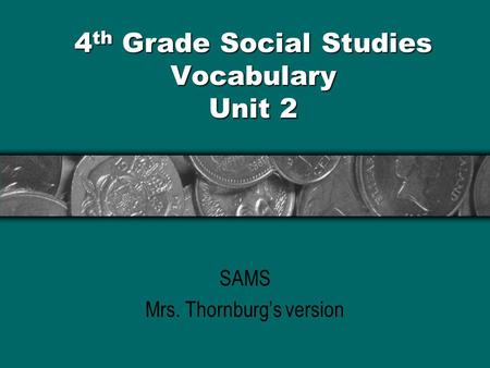 4 th Grade Social Studies Vocabulary Unit 2 SAMS Mrs. Thornburg’s version.