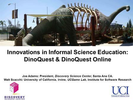 Innovations in Informal Science Education: DinoQuest & DinoQuest Online Joe Adams: President, Discovery Science Center, Santa Ana CA. Walt Scacchi: University.