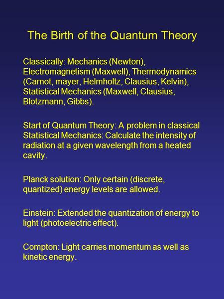 The Birth of the Quantum Theory Classically: Mechanics (Newton), Electromagnetism (Maxwell), Thermodynamics (Carnot, mayer, Helmholtz, Clausius, Kelvin),