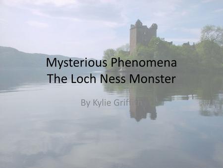 Mysterious Phenomena The Loch Ness Monster By Kylie Griffith.