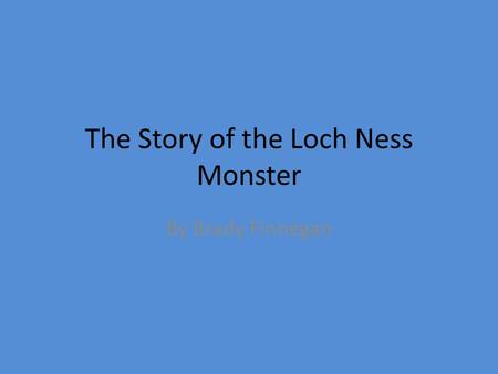 The Story of the Loch Ness Monster By Brady Finnegan.