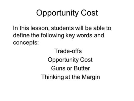 Opportunity Cost In this lesson, students will be able to define the following key words and concepts: Trade-offs Opportunity Cost Guns or Butter Thinking.